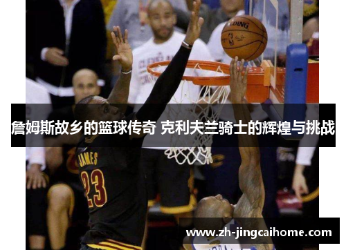 詹姆斯故乡的篮球传奇 克利夫兰骑士的辉煌与挑战