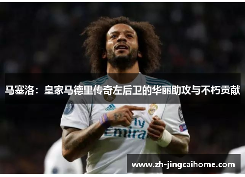 马塞洛：皇家马德里传奇左后卫的华丽助攻与不朽贡献