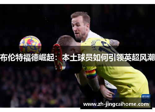 布伦特福德崛起：本土球员如何引领英超风潮